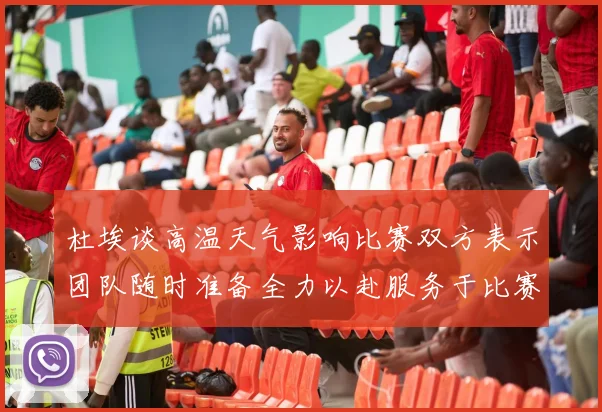 杜埃谈高温天气影响比赛双方表示团队随时准备全力以赴服务于比赛