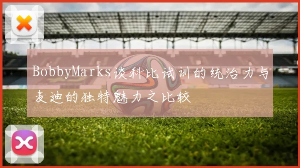 BobbyMarks谈科比试训的统治力与麦迪的独特魅力之比较