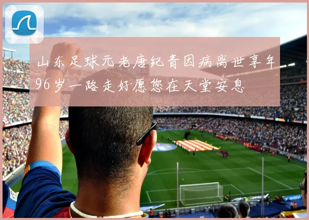 山东足球元老唐纪青因病离世享年96岁一路走好愿您在天堂安息