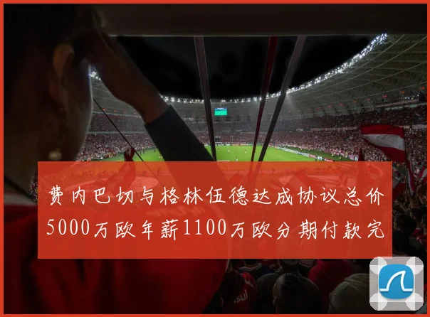 费内巴切与格林伍德达成协议总价5000万欧年薪1100万欧分期付款完成交易