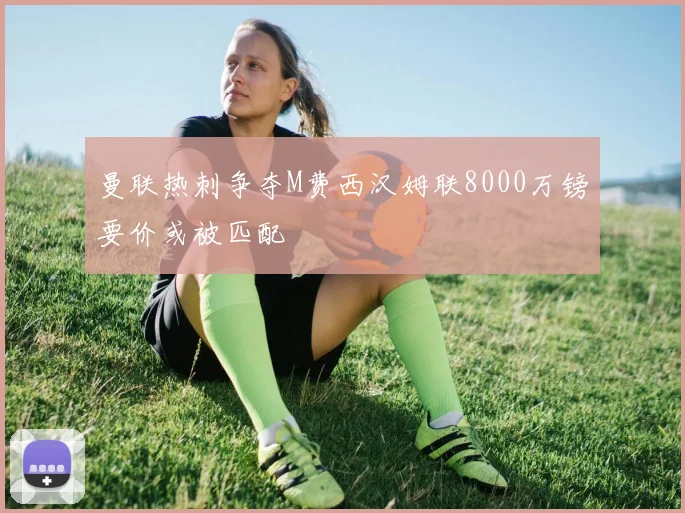 曼联热刺争夺M费西汉姆联8000万镑要价或被匹配