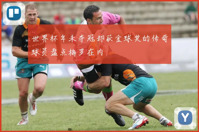 世界杯年未夺冠却获金球奖的传奇球员盘点梅罗在内