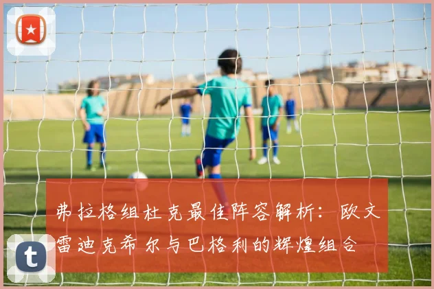 弗拉格组杜克最佳阵容解析：欧文雷迪克希尔与巴格利的辉煌组合
