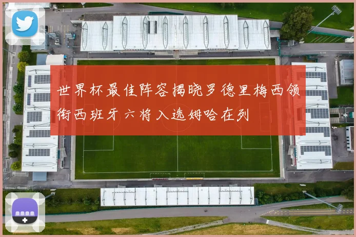 世界杯最佳阵容揭晓罗德里梅西领衔西班牙六将入选姆哈在列