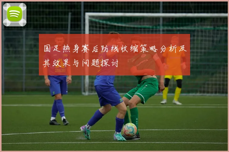 国足热身赛后防线收缩策略分析及其效果与问题探讨