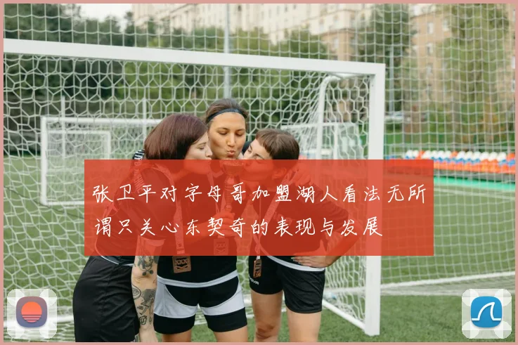 张卫平对字母哥加盟湖人看法无所谓只关心东契奇的表现与发展