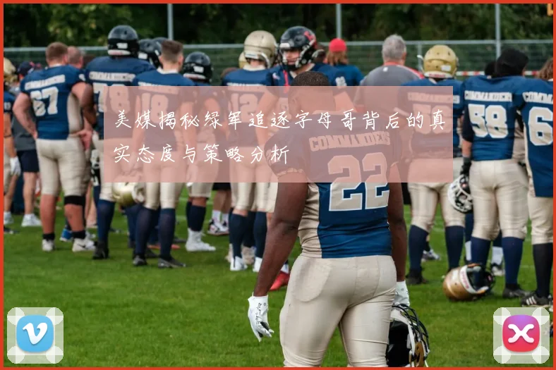 美媒揭秘绿军追逐字母哥背后的真实态度与策略分析