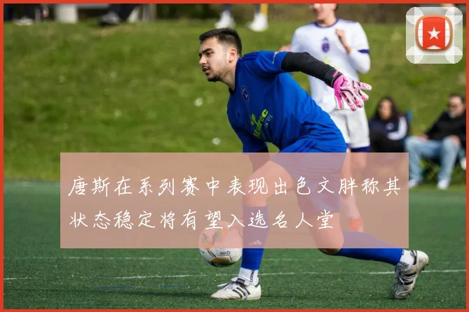 唐斯在系列赛中表现出色文胖称其状态稳定将有望入选名人堂