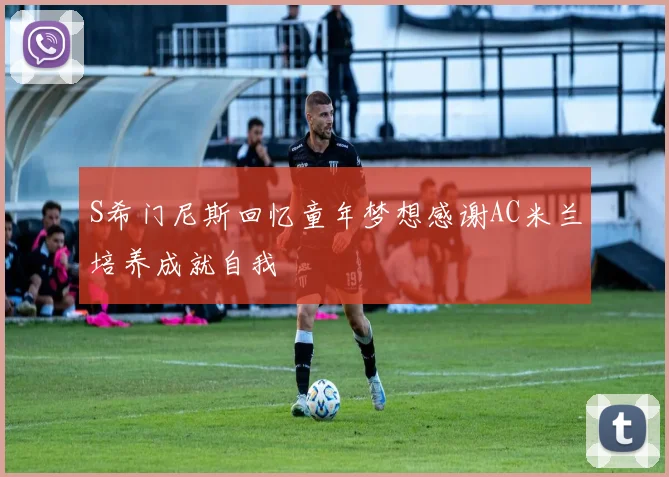 S希门尼斯回忆童年梦想感谢AC米兰培养成就自我