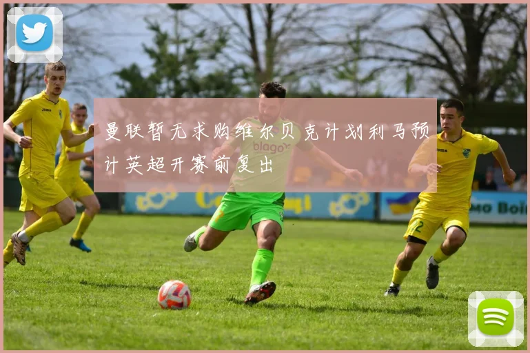 曼联暂无求购维尔贝克计划利马预计英超开赛前复出