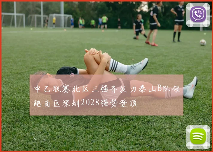 中乙联赛北区三强齐发力泰山B队领跑南区深圳2028强势登顶
